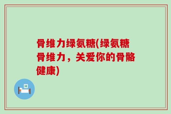 骨维力绿氨糖(绿氨糖骨维力,关爱你的骨骼健康)-第1张图片-氨糖科普网 骨维力绿氨糖(绿氨糖骨维力,关爱你的骨骼健康)-第1张图片-氨糖科普网