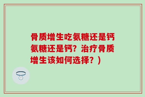骨质增生吃氨糖还是钙氨糖还是钙?治疗骨质增生该如何选择?)-第1张图片-氨糖科普网 骨质增生吃氨糖还是钙氨糖还是钙?治疗骨质增生该如何选择?)-第1张图片-氨糖科普网