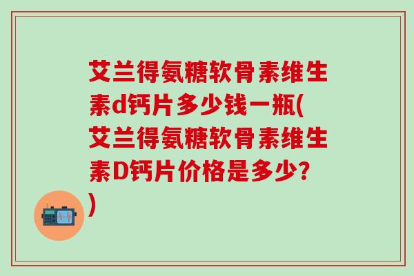 艾兰得氨糖软骨素维生素d钙片多少钱一瓶(艾兰得氨糖软骨素维生素D钙片价格是多少?)-第1张图片-氨糖科普网 艾兰得氨糖软骨素维生素d钙片多少钱一瓶(艾兰得氨糖软骨素维生素D钙片价格是多少?)-第1张图片-氨糖科普网
