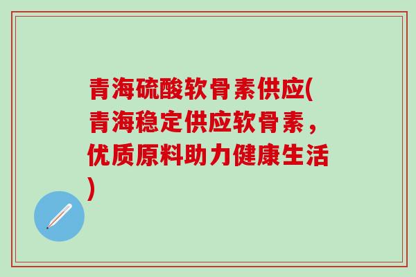青海硫酸软骨素供应(青海稳定供应软骨素,优质原料助力健康生活)-第1张图片-氨糖科普网 青海硫酸软骨素供应(青海稳定供应软骨素,优质原料助力健康生活)-第1张图片-氨糖科普网