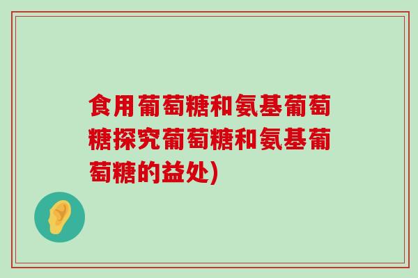 食用葡萄糖和氨基葡萄糖探究葡萄糖和氨基葡萄糖的益处)-第1张图片-氨糖科普网 食用葡萄糖和氨基葡萄糖探究葡萄糖和氨基葡萄糖的益处)-第1张图片-氨糖科普网