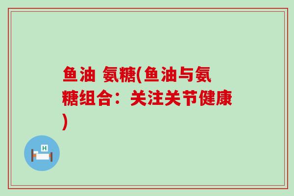 鱼油 氨糖(鱼油与氨糖组合:关注关节健康)-第1张图片-氨糖科普网 鱼油 氨糖(鱼油与氨糖组合:关注关节健康)-第1张图片-氨糖科普网