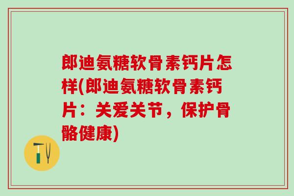 郎迪氨糖软骨素钙片怎样(郎迪氨糖软骨素钙片：关爱关节，保护骨骼健康)-第1张图片-氨糖科普网
