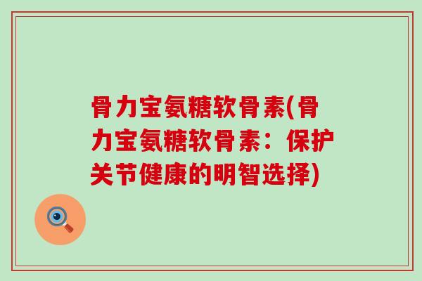 骨力宝氨糖软骨素(骨力宝氨糖软骨素：保护关节健康的明智选择)-第1张图片-氨糖科普网