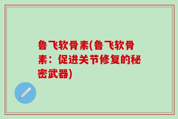 鲁飞软骨素(鲁飞软骨素:促进关节修复的秘密武器)-第1张图片-氨糖科普网 鲁飞软骨素(鲁飞软骨素:促进关节修复的秘密武器)-第1张图片-氨糖科普网