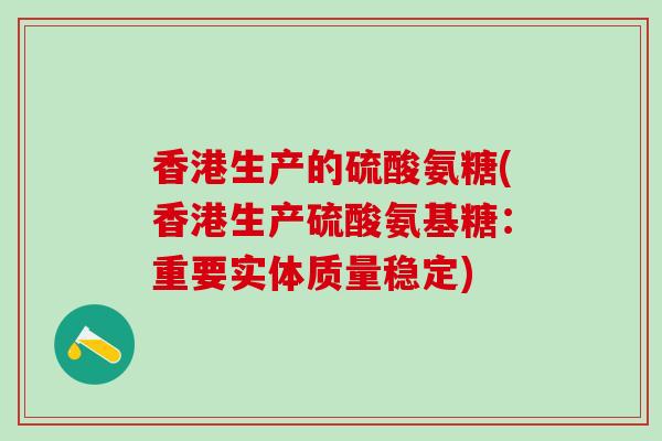 香港生产的硫酸氨糖(香港生产硫酸氨基糖:重要实体质量稳定)-第1张图片-氨糖科普网 香港生产的硫酸氨糖(香港生产硫酸氨基糖:重要实体质量稳定)-第1张图片-氨糖科普网