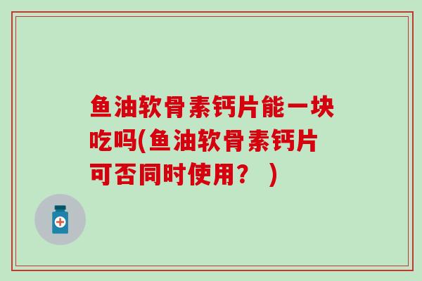 鱼油软骨素钙片能一块吃吗(鱼油软骨素钙片可否同时使用? )-第1张图片-氨糖科普网 鱼油软骨素钙片能一块吃吗(鱼油软骨素钙片可否同时使用? )-第1张图片-氨糖科普网