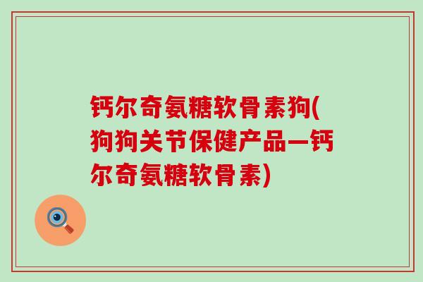 钙尔奇氨糖软骨素狗(狗狗关节保健产品—钙尔奇氨糖软骨素)-第1张图片-氨糖科普网 钙尔奇氨糖软骨素狗(狗狗关节保健产品—钙尔奇氨糖软骨素)-第1张图片-氨糖科普网