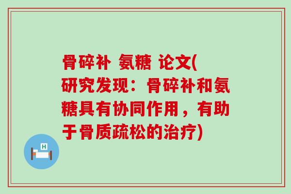 骨碎补 氨糖 论文(研究发现:骨碎补和氨糖具有协同作用,有助于骨质疏松的治疗)-第1张图片-氨糖科普网 骨碎补 氨糖 论文(研究发现:骨碎补和氨糖具有协同作用,有助于骨质疏松的治疗)-第1张图片-氨糖科普网