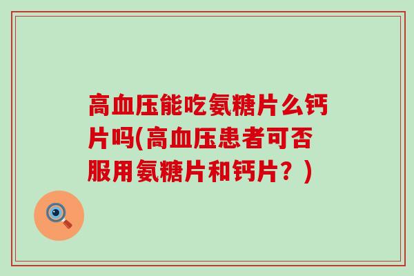 高血压能吃氨糖片么钙片吗(高血压患者可否服用氨糖片和钙片?)-第1张图片-氨糖科普网 高血压能吃氨糖片么钙片吗(高血压患者可否服用氨糖片和钙片?)-第1张图片-氨糖科普网