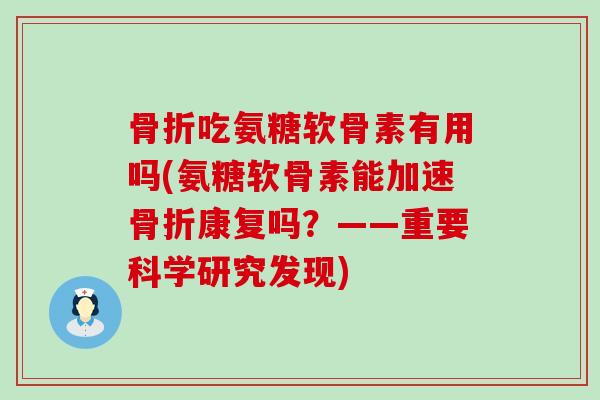 骨折吃氨糖软骨素有用吗(氨糖软骨素能加速骨折康复吗?——重要科学研究发现)-第1张图片-氨糖科普网 骨折吃氨糖软骨素有用吗(氨糖软骨素能加速骨折康复吗?——重要科学研究发现)-第1张图片-氨糖科普网
