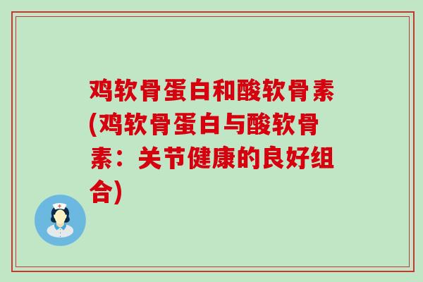 鸡软骨蛋白和酸软骨素(鸡软骨蛋白与酸软骨素：关节健康的良好组合)-第1张图片-氨糖科普网