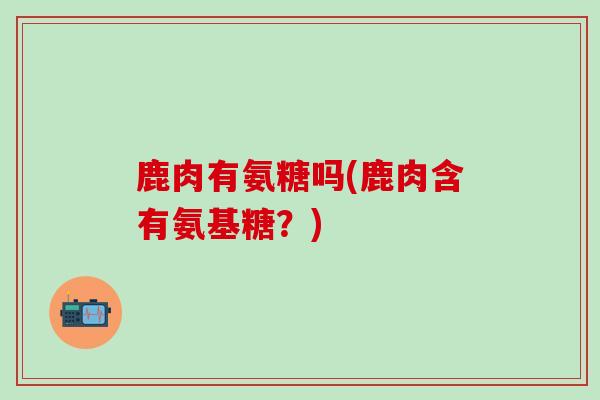 鹿肉有氨糖吗(鹿肉含有氨基糖?)-第1张图片-氨糖科普网 鹿肉有氨糖吗(鹿肉含有氨基糖?)-第1张图片-氨糖科普网