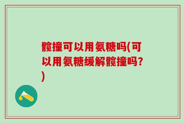 髋撞可以用氨糖吗(可以用氨糖缓解髋撞吗?)-第1张图片-氨糖科普网 髋撞可以用氨糖吗(可以用氨糖缓解髋撞吗?)-第1张图片-氨糖科普网
