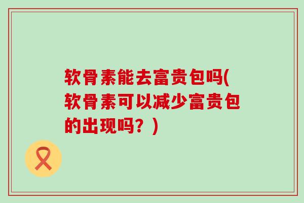 软骨素能去富贵包吗(软骨素可以减少富贵包的出现吗？)-第1张图片-氨糖科普网