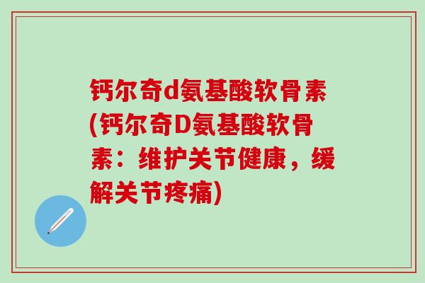 钙尔奇d氨基酸软骨素(钙尔奇D氨基酸软骨素:维护关节健康,缓解关节疼痛)-第1张图片-氨糖科普网 钙尔奇d氨基酸软骨素(钙尔奇D氨基酸软骨素:维护关节健康,缓解关节疼痛)-第1张图片-氨糖科普网
