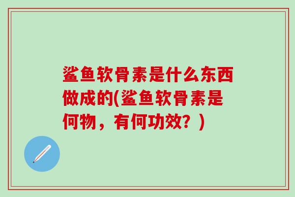 鲨鱼软骨素是什么东西做成的(鲨鱼软骨素是何物，有何功效？)-第1张图片-氨糖科普网