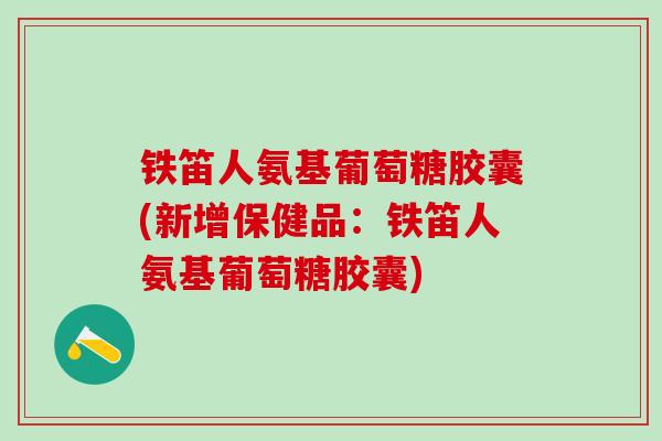 铁笛人氨基葡萄糖胶囊(新增保健品:铁笛人氨基葡萄糖胶囊)-第1张图片-氨糖科普网 铁笛人氨基葡萄糖胶囊(新增保健品:铁笛人氨基葡萄糖胶囊)-第1张图片-氨糖科普网