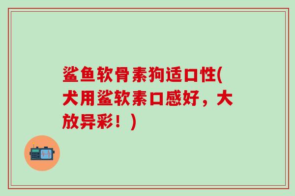 鲨鱼软骨素狗适口性(犬用鲨软素口感好,大放异彩!)-第1张图片-氨糖科普网 鲨鱼软骨素狗适口性(犬用鲨软素口感好,大放异彩!)-第1张图片-氨糖科普网
