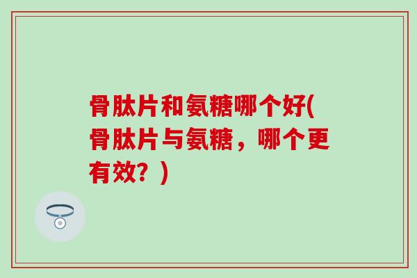 骨肽片和氨糖哪个好(骨肽片与氨糖，哪个更有效？)-第1张图片-氨糖科普网
