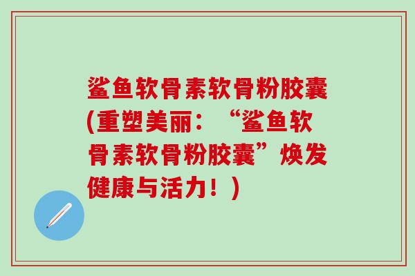 鲨鱼软骨素软骨粉胶囊(重塑美丽：“鲨鱼软骨素软骨粉胶囊”焕发健康与活力！)-第1张图片-氨糖科普网