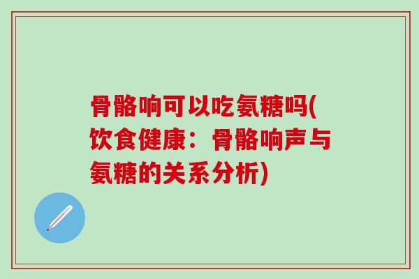 骨骼响可以吃氨糖吗(饮食健康:骨骼响声与氨糖的关系分析)-第1张图片-氨糖科普网 骨骼响可以吃氨糖吗(饮食健康:骨骼响声与氨糖的关系分析)-第1张图片-氨糖科普网