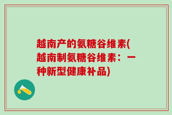 越南产的氨糖谷维素(越南制氨糖谷维素:一种新型健康补品)-第1张图片-氨糖科普网 越南产的氨糖谷维素(越南制氨糖谷维素:一种新型健康补品)-第1张图片-氨糖科普网