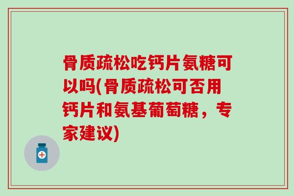 骨质疏松吃钙片氨糖可以吗(骨质疏松可否用钙片和氨基葡萄糖,专家建议)-第1张图片-氨糖科普网 骨质疏松吃钙片氨糖可以吗(骨质疏松可否用钙片和氨基葡萄糖,专家建议)-第1张图片-氨糖科普网