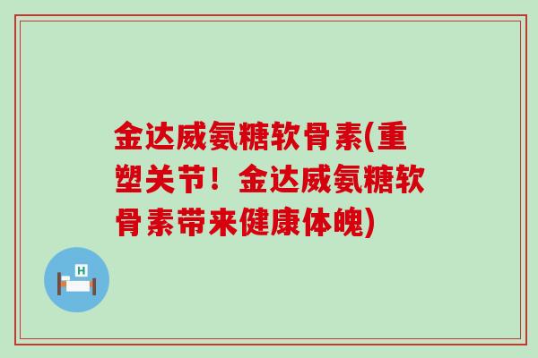 金达威氨糖软骨素(重塑关节!金达威氨糖软骨素带来健康体魄)-第1张图片-氨糖科普网 金达威氨糖软骨素(重塑关节!金达威氨糖软骨素带来健康体魄)-第1张图片-氨糖科普网