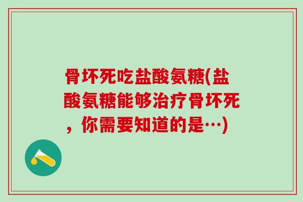骨坏死吃盐酸氨糖(盐酸氨糖能够治疗骨坏死,你需要知道的是…)-第1张图片-氨糖科普网 骨坏死吃盐酸氨糖(盐酸氨糖能够治疗骨坏死,你需要知道的是…)-第1张图片-氨糖科普网