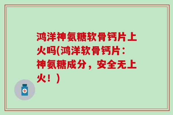 鸿洋神氨糖软骨钙片上火吗(鸿洋软骨钙片:神氨糖成分,安全无上火!)-第1张图片-氨糖科普网 鸿洋神氨糖软骨钙片上火吗(鸿洋软骨钙片:神氨糖成分,安全无上火!)-第1张图片-氨糖科普网