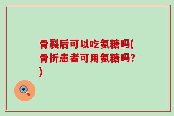 骨裂后可以吃氨糖吗(骨折患者可用氨糖吗?)-第1张图片-氨糖科普网 骨裂后可以吃氨糖吗(骨折患者可用氨糖吗?)-第1张图片-氨糖科普网