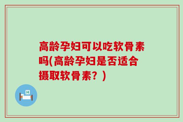 高龄孕妇可以吃软骨素吗(高龄孕妇是否适合摄取软骨素?)-第1张图片-氨糖科普网 高龄孕妇可以吃软骨素吗(高龄孕妇是否适合摄取软骨素?)-第1张图片-氨糖科普网