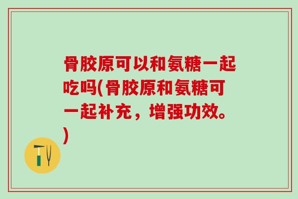 骨胶原可以和氨糖一起吃吗(骨胶原和氨糖可一起补充,增强功效。)-第1张图片-氨糖科普网 骨胶原可以和氨糖一起吃吗(骨胶原和氨糖可一起补充,增强功效。)-第1张图片-氨糖科普网