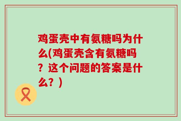 鸡蛋壳中有氨糖吗为什么(鸡蛋壳含有氨糖吗?这个问题的答案是什么?)-第1张图片-氨糖科普网 鸡蛋壳中有氨糖吗为什么(鸡蛋壳含有氨糖吗?这个问题的答案是什么?)-第1张图片-氨糖科普网