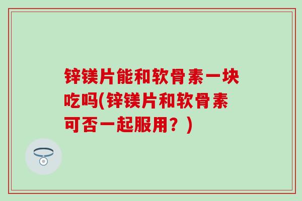 锌镁片能和软骨素一块吃吗(锌镁片和软骨素可否一起服用?)-第1张图片-氨糖科普网 锌镁片能和软骨素一块吃吗(锌镁片和软骨素可否一起服用?)-第1张图片-氨糖科普网