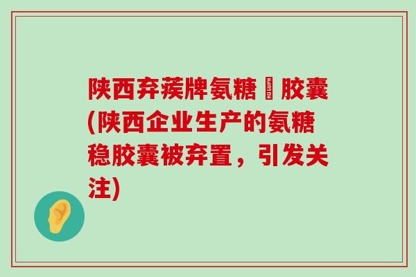 陕西弃蒺牌氨糖穩胶囊(陕西企业生产的氨糖稳胶囊被弃置，引发关注)-第1张图片-氨糖科普网