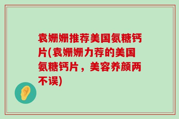 袁姗姗推荐美国氨糖钙片(袁姗姗力荐的美国氨糖钙片，美容养颜两不误)-第1张图片-氨糖科普网