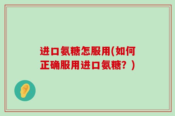 进口氨糖怎服用(如何正确服用进口氨糖?)-第1张图片-氨糖科普网 进口氨糖怎服用(如何正确服用进口氨糖?)-第1张图片-氨糖科普网