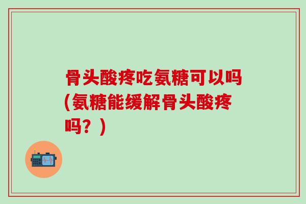 骨头酸疼吃氨糖可以吗(氨糖能缓解骨头酸疼吗?)-第1张图片-氨糖科普网 骨头酸疼吃氨糖可以吗(氨糖能缓解骨头酸疼吗?)-第1张图片-氨糖科普网