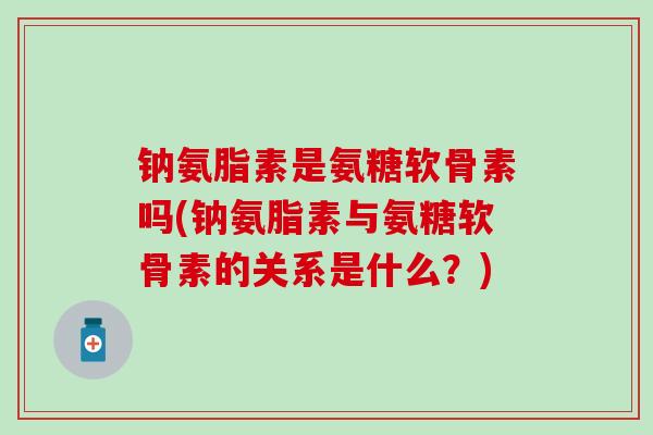 钠氨脂素是氨糖软骨素吗(钠氨脂素与氨糖软骨素的关系是什么?)-第1张图片-氨糖科普网 钠氨脂素是氨糖软骨素吗(钠氨脂素与氨糖软骨素的关系是什么?)-第1张图片-氨糖科普网