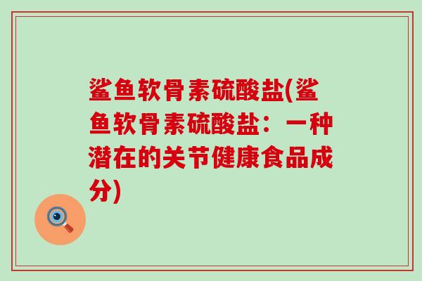 鲨鱼软骨素硫酸盐(鲨鱼软骨素硫酸盐:一种潜在的关节健康食品成分)-第1张图片-氨糖科普网 鲨鱼软骨素硫酸盐(鲨鱼软骨素硫酸盐:一种潜在的关节健康食品成分)-第1张图片-氨糖科普网