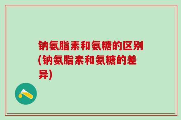 钠氨脂素和氨糖的区别(钠氨脂素和氨糖的差异)-第1张图片-氨糖科普网