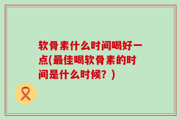 软骨素什么时间喝好一点(最佳喝软骨素的时间是什么时候？)-第1张图片-氨糖科普网