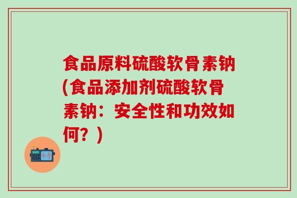 食品原料硫酸软骨素钠(食品添加剂硫酸软骨素钠：安全性和功效如何？)-第1张图片-氨糖科普网