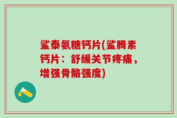 鲨泰氨糖钙片(鲨腾素钙片:舒缓关节疼痛,增强骨骼强度)-第1张图片-氨糖科普网 鲨泰氨糖钙片(鲨腾素钙片:舒缓关节疼痛,增强骨骼强度)-第1张图片-氨糖科普网