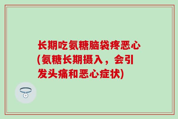 长期吃氨糖脑袋疼恶心(氨糖长期摄入,会引发头痛和恶心症状)-第1张图片-氨糖科普网 长期吃氨糖脑袋疼恶心(氨糖长期摄入,会引发头痛和恶心症状)-第1张图片-氨糖科普网