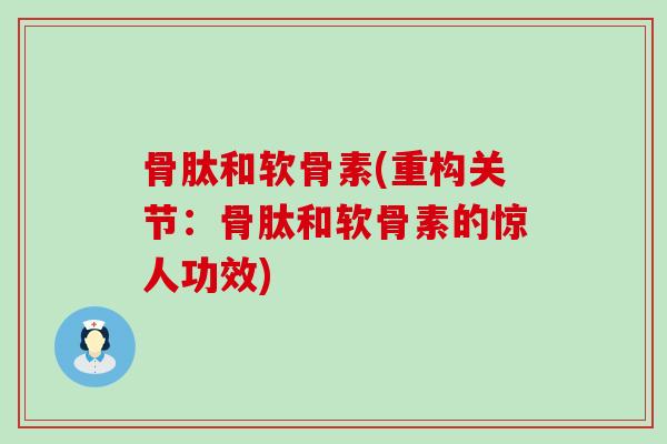 骨肽和软骨素(重构关节：骨肽和软骨素的惊人功效)-第1张图片-氨糖科普网