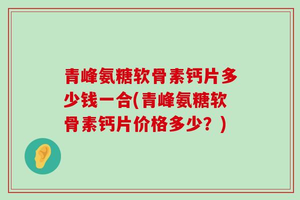 青峰氨糖软骨素钙片多少钱一合(青峰氨糖软骨素钙片价格多少?)-第1张图片-氨糖科普网 青峰氨糖软骨素钙片多少钱一合(青峰氨糖软骨素钙片价格多少?)-第1张图片-氨糖科普网