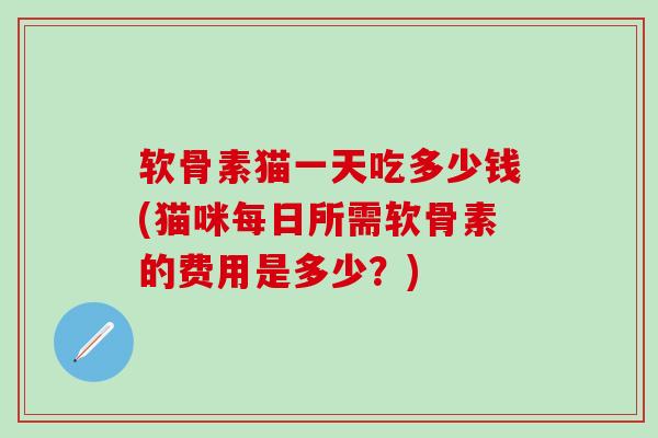 软骨素猫一天吃多少钱(猫咪每日所需软骨素的费用是多少?)-第1张图片-氨糖科普网 软骨素猫一天吃多少钱(猫咪每日所需软骨素的费用是多少?)-第1张图片-氨糖科普网